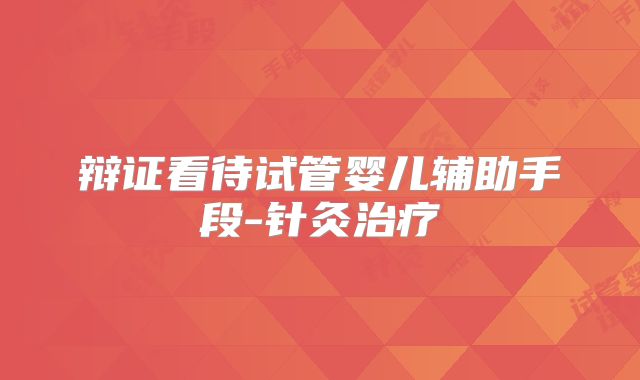 辩证看待试管婴儿辅助手段-针灸治疗