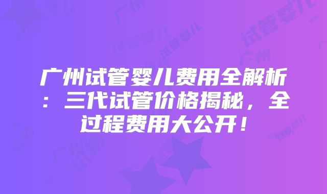 广州试管婴儿费用全解析:三代试管价格揭秘,全过程费用大公开!