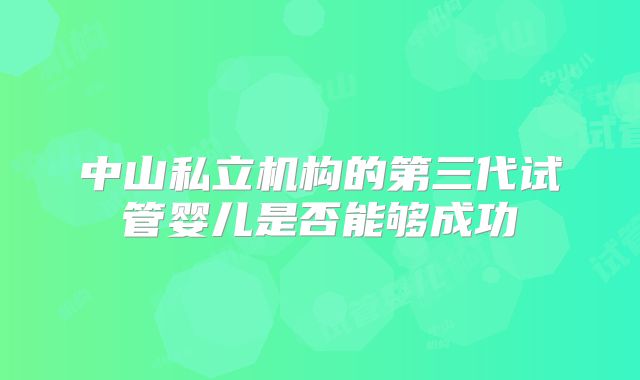 中山私立机构的第三代试管婴儿是否能够成功