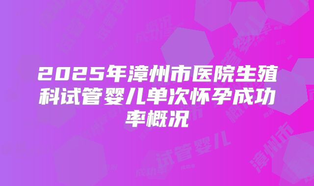 2025年漳州市医院生殖科试管婴儿单次怀孕成功率概况