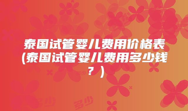 泰国试管婴儿费用价格表(泰国试管婴儿费用多少钱?)