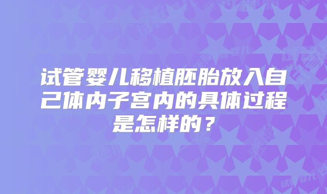 试管婴儿移植胚胎放入自己体内子宫内的具体过程是怎样的?