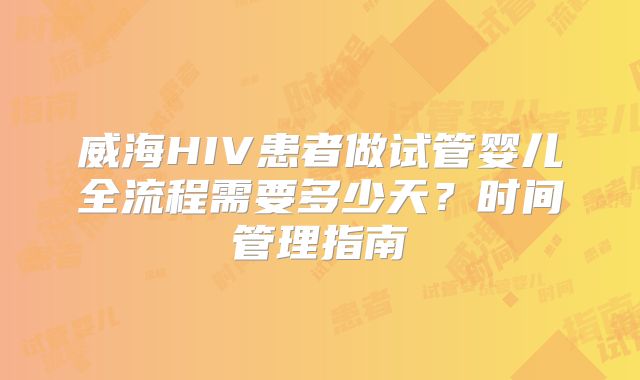 威海HIV患者做试管婴儿全流程需要多少天？时间管理指南