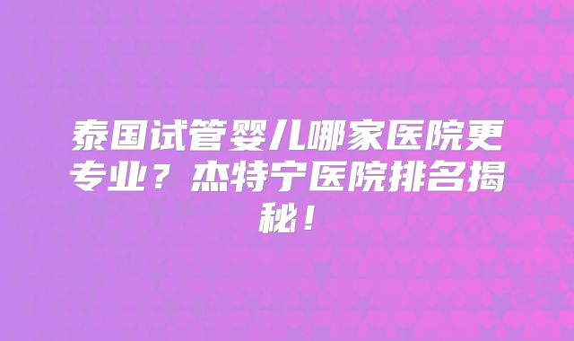 泰国试管婴儿哪家医院更专业?杰特宁医院排名揭秘!