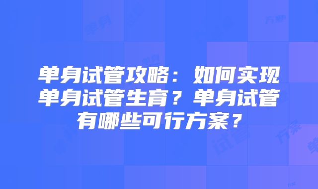 单身试管攻略：如何实现单身试管生育？单身试管有哪些可行方案？