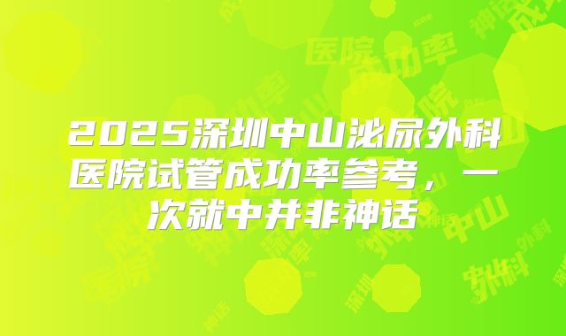 2025深圳中山泌尿外科医院试管成功率参考,一次就中并非神话
