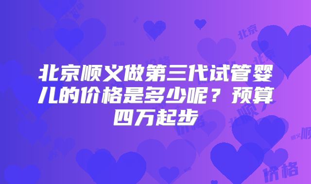 北京顺义做第三代试管婴儿的价格是多少呢?预算四万起步