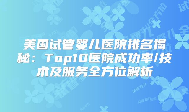 美国试管婴儿医院排名揭秘：Top10医院成功率/技术及服务全方位解析