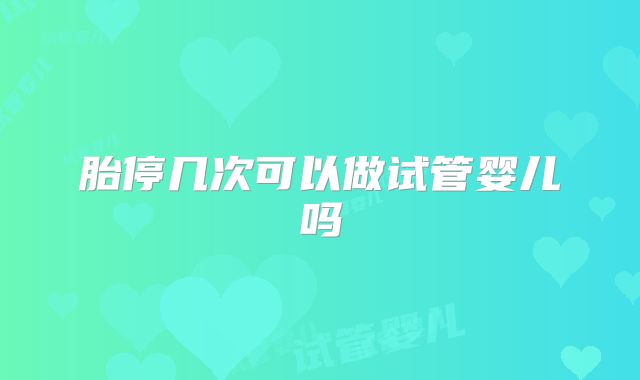 胎停几次可以做试管婴儿吗