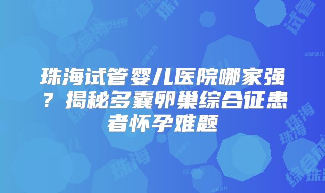珠海试管婴儿医院哪家强？揭秘多囊卵巢综合征患者怀孕难题