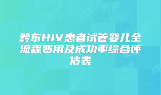 黔东HIV患者试管婴儿全流程费用及成功率综合评估表