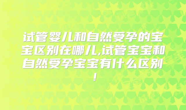 试管婴儿和自然受孕的宝宝区别在哪儿,试管宝宝和自然受孕宝宝有什么区别！