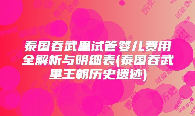 泰国吞武里试管婴儿费用全解析与明细表(泰国吞武里王朝历史遗迹)