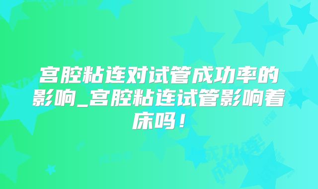 宫腔粘连对试管成功率的影响_宫腔粘连试管影响着床吗!
