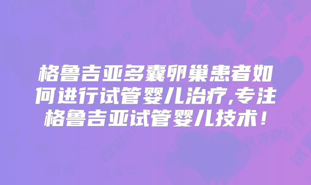 格鲁吉亚多囊卵巢患者如何进行试管婴儿治疗,专注格鲁吉亚试管婴儿技术!