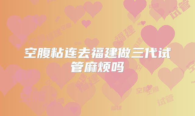 空腹粘连去福建做三代试管麻烦吗