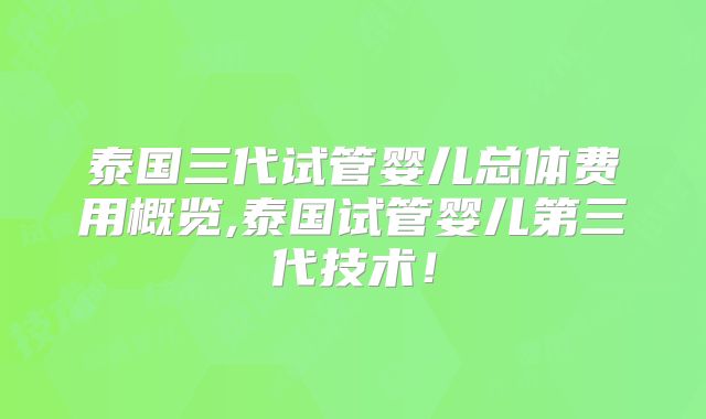 泰国三代试管婴儿总体费用概览,泰国试管婴儿第三代技术!