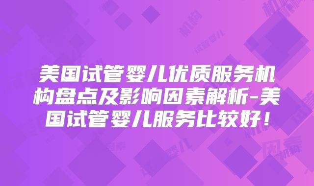 美国试管婴儿优质服务机构盘点及影响因素解析-美国试管婴儿服务比较好!