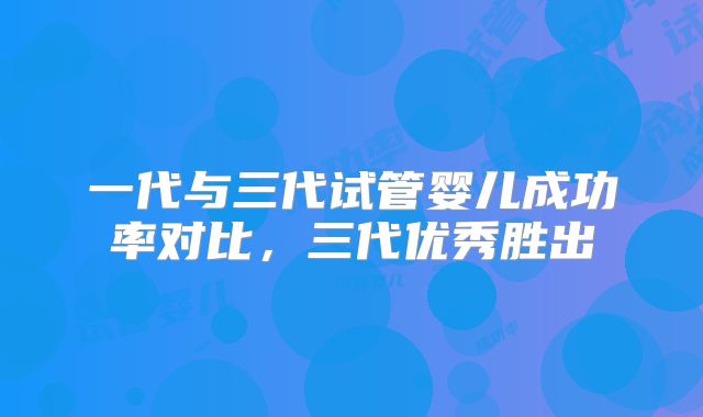 一代与三代试管婴儿成功率对比,三代优秀胜出