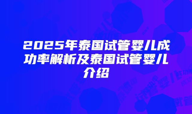 2025年泰国试管婴儿成功率解析及泰国试管婴儿介绍