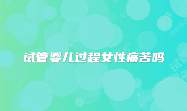 试管婴儿过程女性痛苦吗