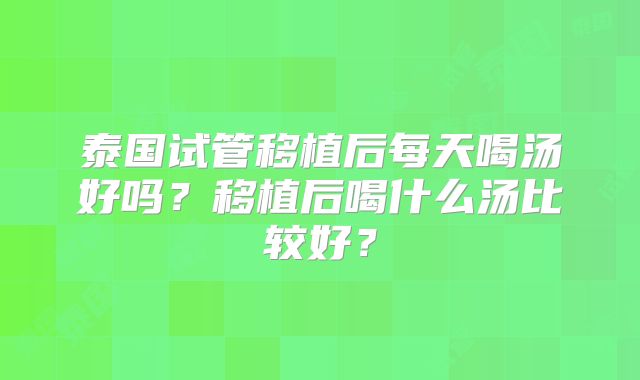 泰国试管移植后每天喝汤好吗?移植后喝什么汤比较好?