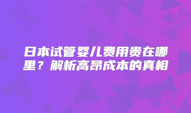 日本试管婴儿费用贵在哪里?解析高昂成本的真相