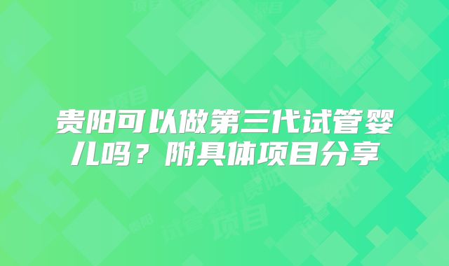 贵阳可以做第三代试管婴儿吗?附具体项目分享