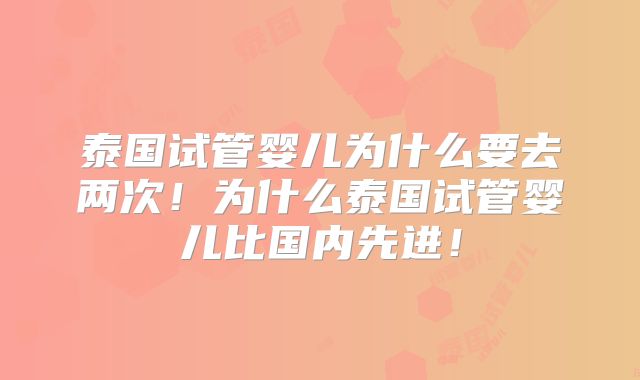 泰国试管婴儿为什么要去两次!为什么泰国试管婴儿比国内先进!