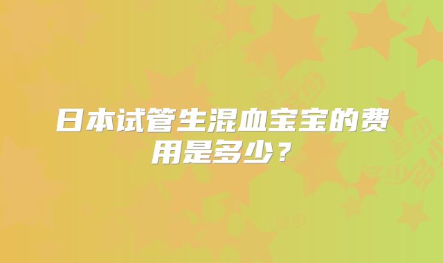 日本试管生混血宝宝的费用是多少?