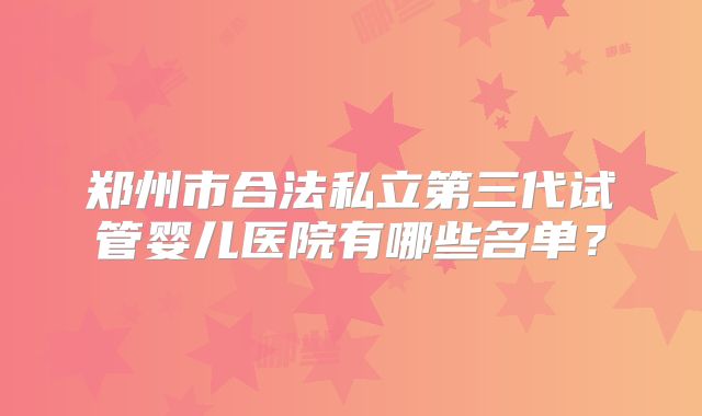 郑州市合法私立第三代试管婴儿医院有哪些名单？