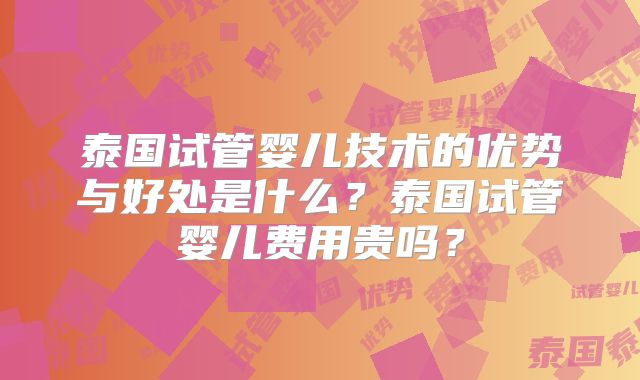 泰国试管婴儿技术的优势与好处是什么?泰国试管婴儿费用贵吗?
