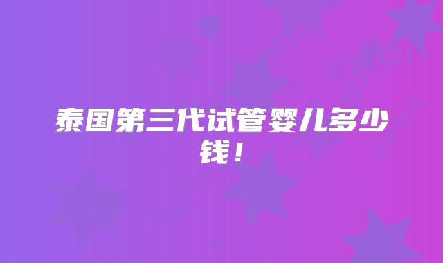 泰国第三代试管婴儿多少钱!