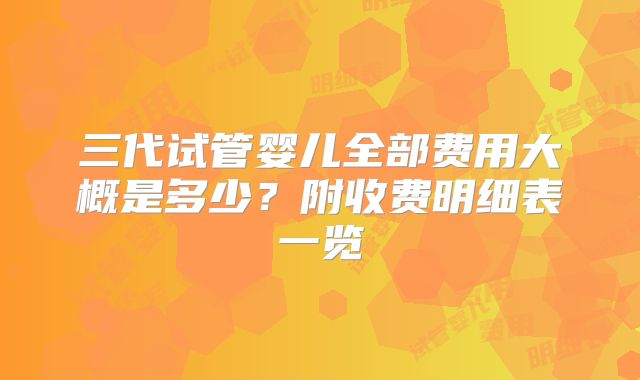 三代试管婴儿全部费用大概是多少？附收费明细表一览