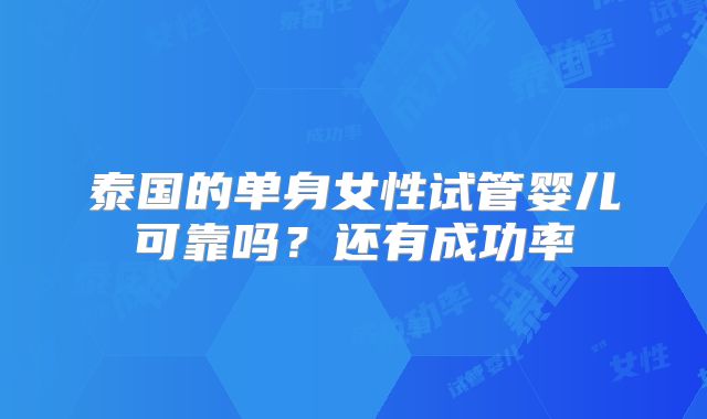 泰国的单身女性试管婴儿可靠吗?还有成功率