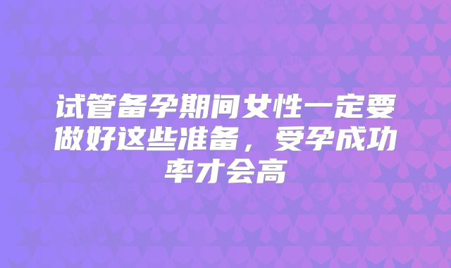 试管备孕期间女性一定要做好这些准备,受孕成功率才会高