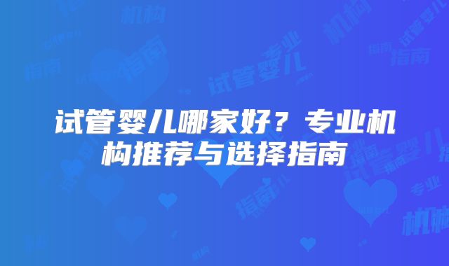 试管婴儿哪家好？专业机构推荐与选择指南