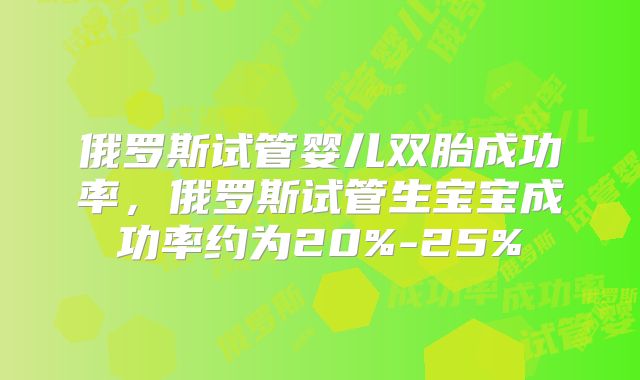 俄罗斯试管婴儿双胎成功率,俄罗斯试管生宝宝成功率约为20%-25%