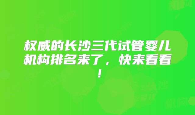 权威的长沙三代试管婴儿机构排名来了，快来看看！