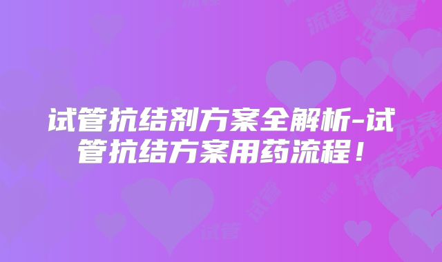 试管抗结剂方案全解析-试管抗结方案用药流程!