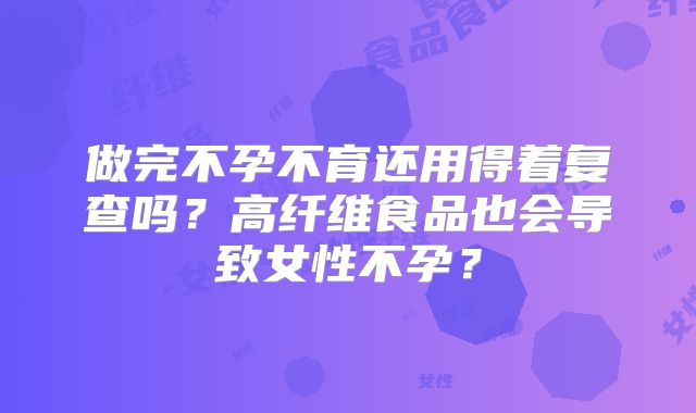 做完不孕不育还用得着复查吗？高纤维食品也会导致女性不孕？