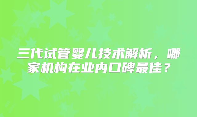 三代试管婴儿技术解析,哪家机构在业内口碑最佳?