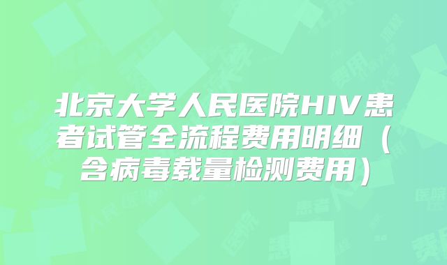 北京大学人民医院HIV患者试管全流程费用明细（含病毒载量检测费用）