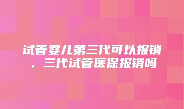 试管婴儿第三代可以报销,三代试管医保报销吗