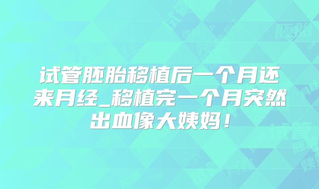 试管胚胎移植后一个月还来月经_移植完一个月突然出血像大姨妈!