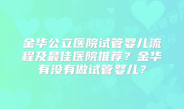 金华公立医院试管婴儿流程及最佳医院推荐？金华有没有做试管婴儿？