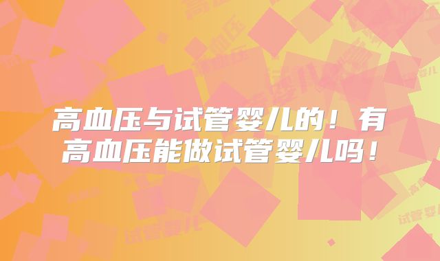 高血压与试管婴儿的！有高血压能做试管婴儿吗！