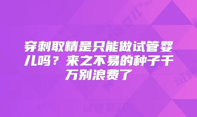 穿刺取精是只能做试管婴儿吗？来之不易的种子千万别浪费了