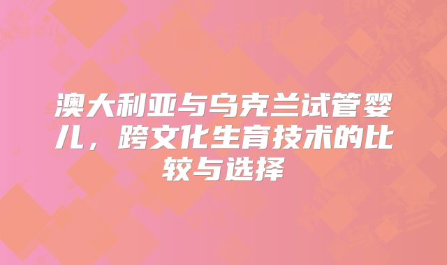 澳大利亚与乌克兰试管婴儿,跨文化生育技术的比较与选择