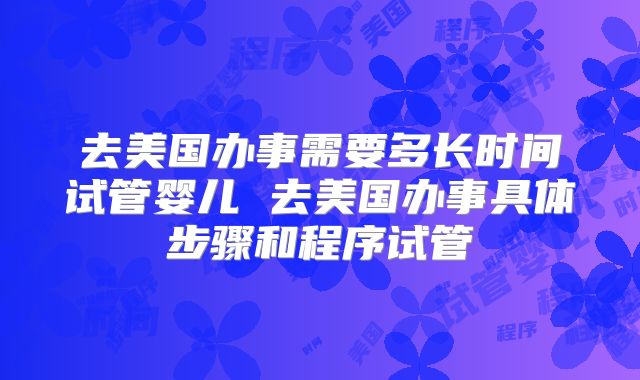 去美国办事需要多长时间试管婴儿 去美国办事具体步骤和程序试管